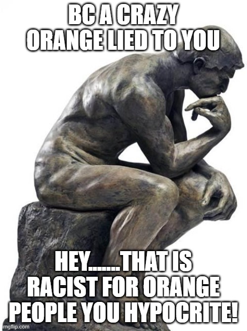 Thinking Man Statue | BC A CRAZY ORANGE LIED TO YOU HEY.......THAT IS RACIST FOR ORANGE PEOPLE YOU HYPOCRITE! | image tagged in thinking man statue | made w/ Imgflip meme maker