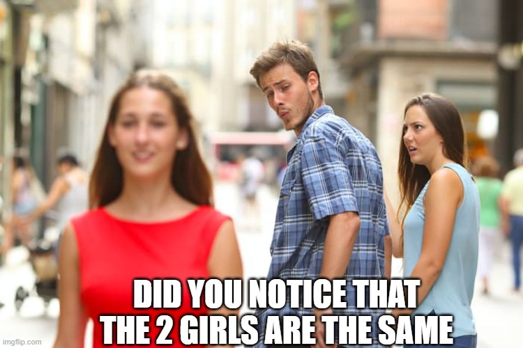 IDK |  DID YOU NOTICE THAT THE 2 GIRLS ARE THE SAME | image tagged in memes,distracted boyfriend | made w/ Imgflip meme maker