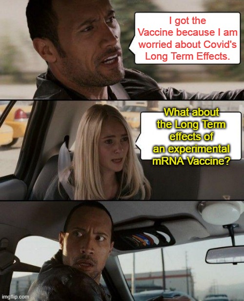 The Rock Driving | I got the Vaccine because I am worried about Covid's Long Term Effects. What about the Long Term effects of an experimental mRNA Vaccine? | image tagged in memes,the rock driving | made w/ Imgflip meme maker