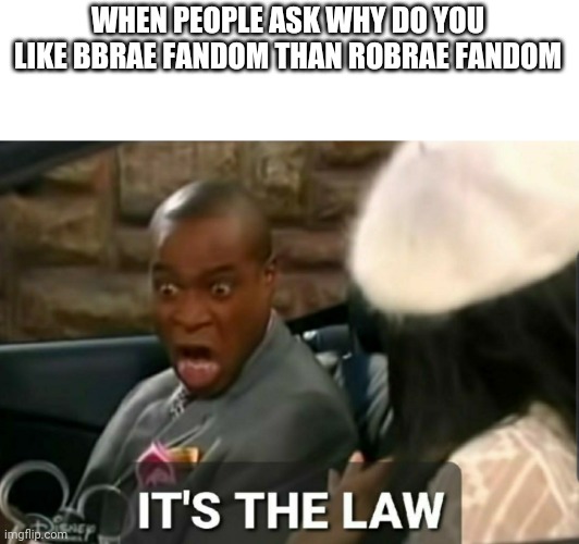 It's the law | WHEN PEOPLE ASK WHY DO YOU LIKE BBRAE FANDOM THAN ROBRAE FANDOM | image tagged in it's the law | made w/ Imgflip meme maker