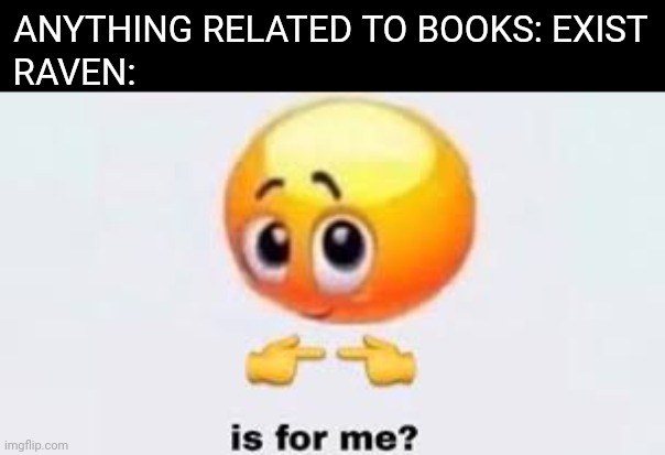 Is for me | ANYTHING RELATED TO BOOKS: EXIST; RAVEN: | image tagged in is for me | made w/ Imgflip meme maker