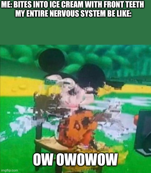 glitchy mickey | ME: BITES INTO ICE CREAM WITH FRONT TEETH 

MY ENTIRE NERVOUS SYSTEM BE LIKE:; OW OWOWOW | image tagged in glitchy mickey | made w/ Imgflip meme maker