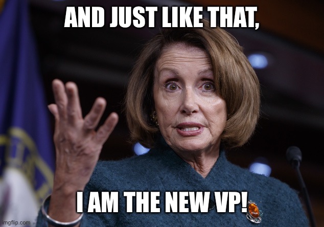 Good old Nancy Pelosi | AND JUST LIKE THAT, I AM THE NEW VP! | image tagged in good old nancy pelosi | made w/ Imgflip meme maker