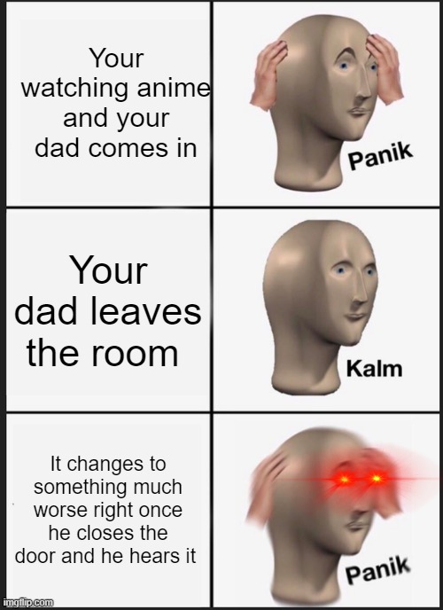 Panik Kalm Panik | Your watching anime and your dad comes in; Your dad leaves the room; It changes to something much worse right once he closes the door and he hears it | image tagged in memes,panik kalm panik | made w/ Imgflip meme maker