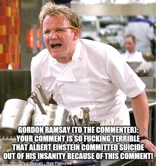 That's how Albert Einstein died, committed suicide because of a commenter | GORDON RAMSAY (TO THE COMMENTER): YOUR COMMENT IS SO FUCKING TERRIBLE THAT ALBERT EINSTEIN COMMITTED SUICIDE OUT OF HIS INSANITY BECAUSE OF  | image tagged in memes,chef gordon ramsay,albert einstein,einstein | made w/ Imgflip meme maker