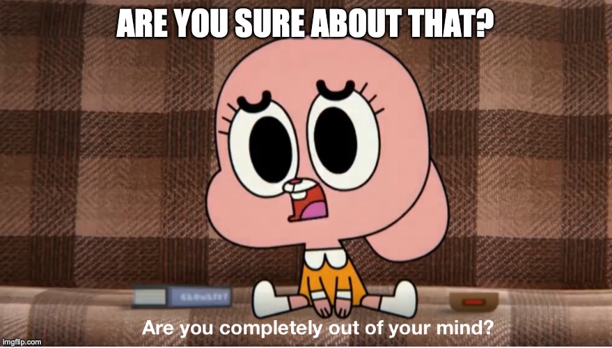 Are you completely out of your mind? | ARE YOU SURE ABOUT THAT? | image tagged in are you completely out of your mind | made w/ Imgflip meme maker