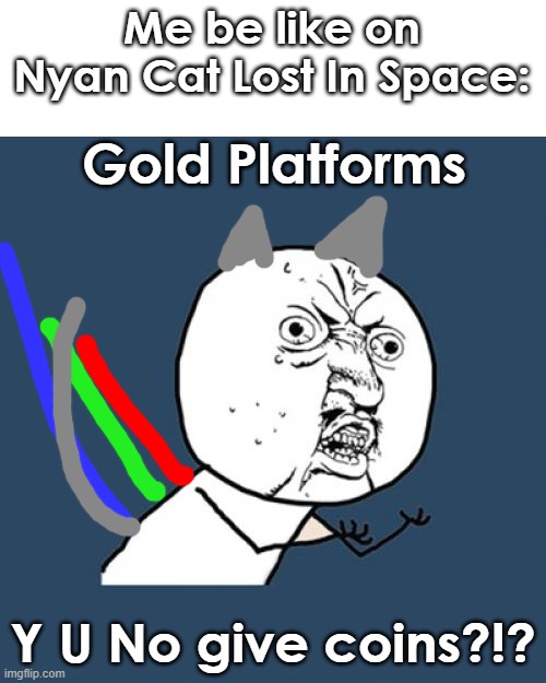 yes | Me be like on Nyan Cat Lost In Space:; Gold Platforms; Y U No give coins?!? | image tagged in memes,y u no,nyan cat | made w/ Imgflip meme maker
