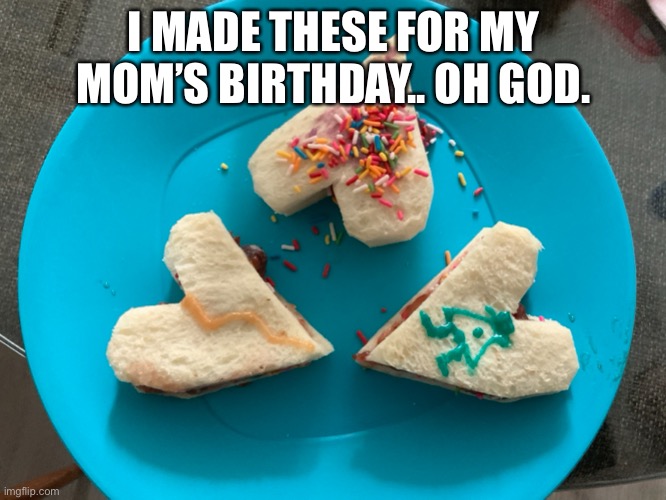 I MADE THESE FOR MY MOM’S BIRTHDAY.. OH GOD. | made w/ Imgflip meme maker