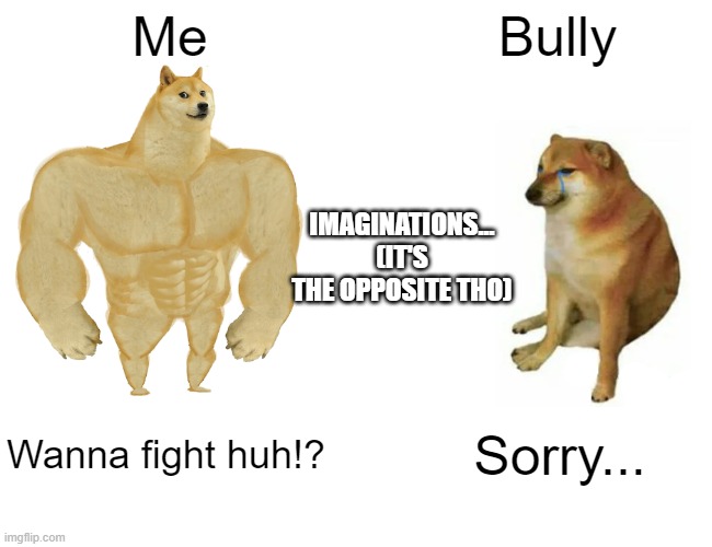 Imaginations..Real life is opposite. | Me; Bully; IMAGINATIONS... (IT'S THE OPPOSITE THO); Wanna fight huh!? Sorry... | image tagged in memes,buff doge vs cheems | made w/ Imgflip meme maker