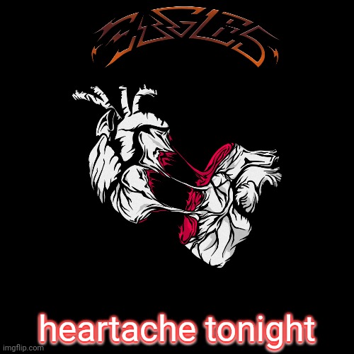 heartache tonight; heartache tonight | image tagged in eagles,rock and roll,classic rock | made w/ Imgflip meme maker