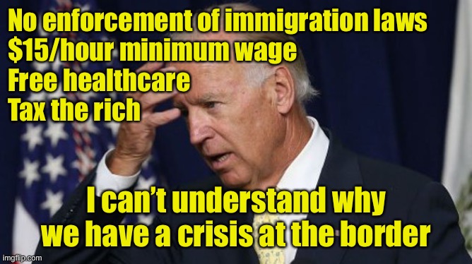 Joe Biden worries | No enforcement of immigration laws
$15/hour minimum wage
Free healthcare
Tax the rich; I can’t understand why we have a crisis at the border | image tagged in joe biden worries | made w/ Imgflip meme maker