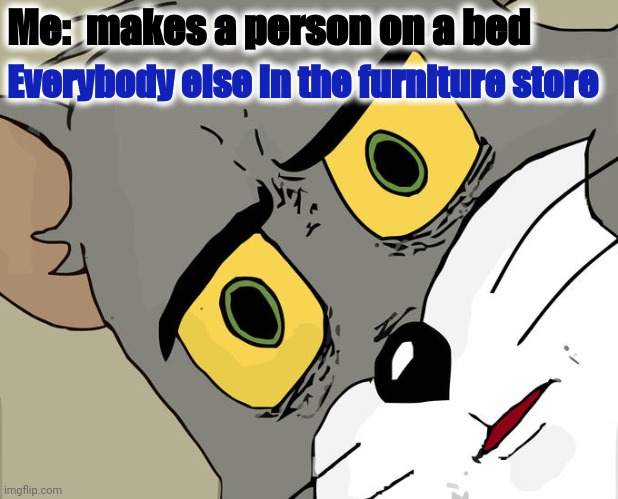 Unsettled Tom Meme | Me:  makes a person on a bed Everybody else in the furniture store | image tagged in memes,unsettled tom | made w/ Imgflip meme maker