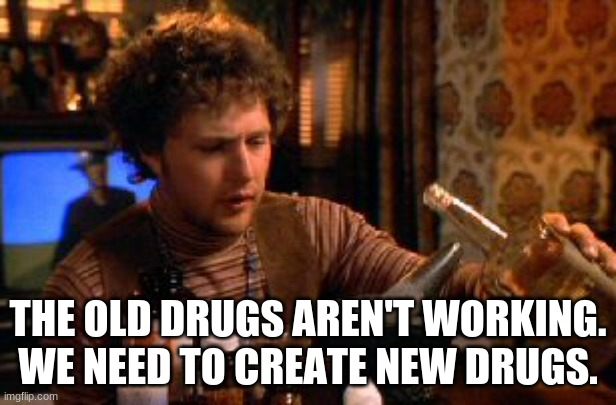 THE OLD DRUGS AREN'T WORKING. WE NEED TO CREATE NEW DRUGS. | made w/ Imgflip meme maker