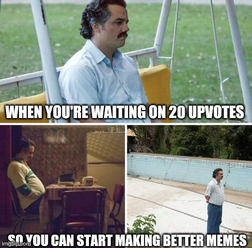 Sad Pablo Escobar Meme | WHEN YOU'RE WAITING ON 20 UPVOTES SO YOU CAN START MAKING BETTER MEMES | image tagged in memes,sad pablo escobar | made w/ Imgflip meme maker