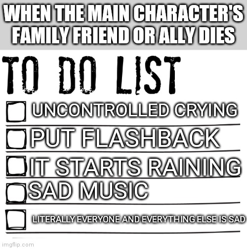 Standard movie to do list | WHEN THE MAIN CHARACTER'S FAMILY FRIEND OR ALLY DIES; UNCONTROLLED CRYING; PUT FLASHBACK; IT STARTS RAINING; SAD MUSIC; LITERALLY EVERYONE AND EVERYTHING ELSE IS SAD | image tagged in to do list | made w/ Imgflip meme maker