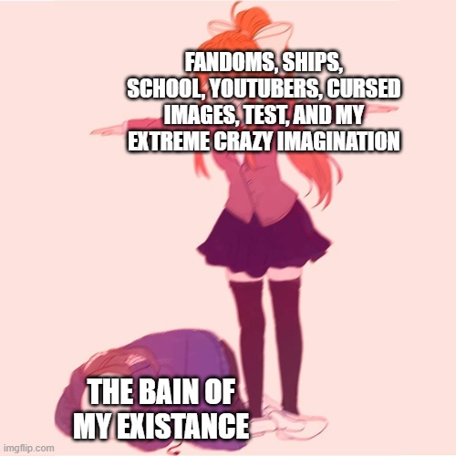 Monika t-posing on Sans | FANDOMS, SHIPS, SCHOOL, YOUTUBERS, CURSED IMAGES, TEST, AND MY EXTREME CRAZY IMAGINATION THE BAIN OF MY EXISTANCE | image tagged in monika t-posing on sans | made w/ Imgflip meme maker