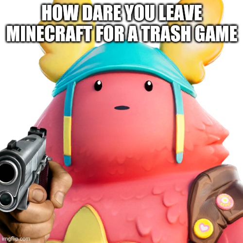 Guff | HOW DARE YOU LEAVE MINECRAFT FOR A TRASH GAME | image tagged in guff | made w/ Imgflip meme maker