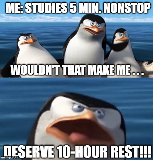 true |  ME: STUDIES 5 MIN. NONSTOP; WOULDN'T THAT MAKE ME . . . DESERVE 10-HOUR REST!!! | image tagged in true story | made w/ Imgflip meme maker