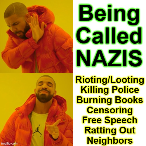 The Woke are the New NAZIs oughta be embarrassed | Being Called NAZIS; Rioting/Looting
Killing Police
Burning Books
Censoring
Free Speech
Ratting Out
Neighbors | image tagged in memes,vince vance,drake hotline bling,drake hotline approves,nazis,woke | made w/ Imgflip meme maker