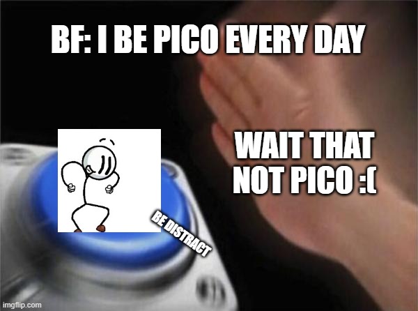 Blank Nut Button Meme | BF: I BE PICO EVERY DAY; WAIT THAT NOT PICO :(; BE DISTRACT | image tagged in memes,blank nut button | made w/ Imgflip meme maker