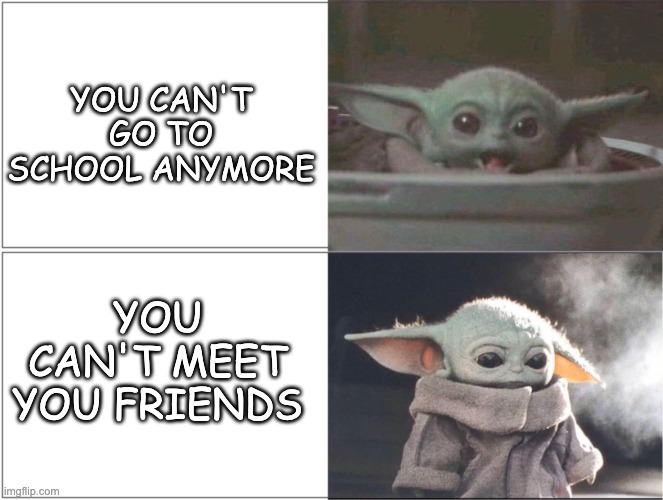 Yay...Never Minc | YOU CAN'T GO TO SCHOOL ANYMORE; YOU CAN'T MEET YOU FRIENDS | image tagged in baby yoda happy then sad,memes,school,friendship,pandemic | made w/ Imgflip meme maker