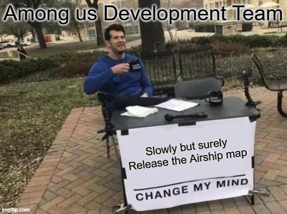 Among Us Development Team Be Like: |  Among us Development Team; Slowly but surely Release the Airship map | image tagged in memes,change my mind | made w/ Imgflip meme maker