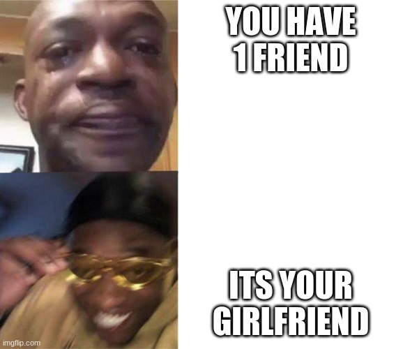 nobody | YOU HAVE 1 FRIEND; ITS YOUR GIRLFRIEND | image tagged in crying black man then golden glasses black man | made w/ Imgflip meme maker