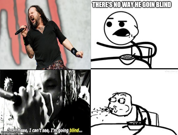 Are you ready? | THERE'S NO WAY HE GOIN BLIND | image tagged in korn,blind,heavy metal | made w/ Imgflip meme maker