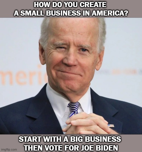 Joe Biden | HOW DO YOU CREATE 
A SMALL BUSINESS IN AMERICA? START WITH A BIG BUSINESS 
THEN VOTE FOR JOE BIDEN | image tagged in joe biden wink | made w/ Imgflip meme maker