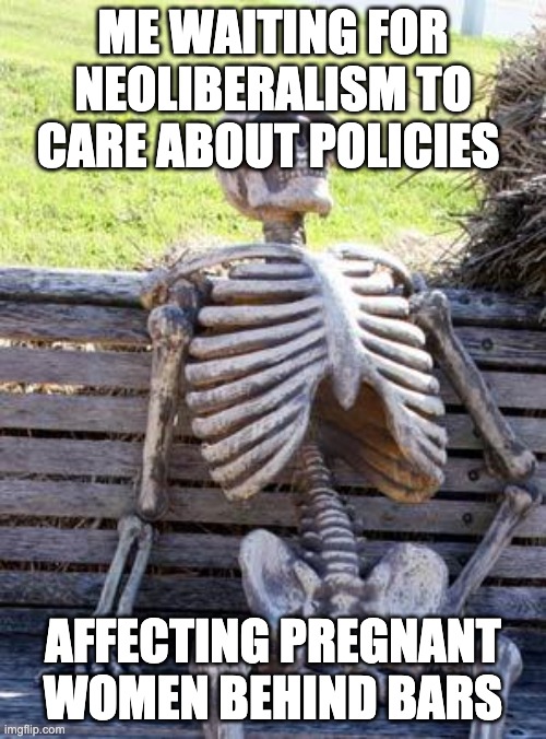 Waiting Skeleton Meme | ME WAITING FOR NEOLIBERALISM TO CARE ABOUT POLICIES; AFFECTING PREGNANT WOMEN BEHIND BARS | image tagged in memes,waiting skeleton,pregnant women,funny,politics,jail | made w/ Imgflip meme maker