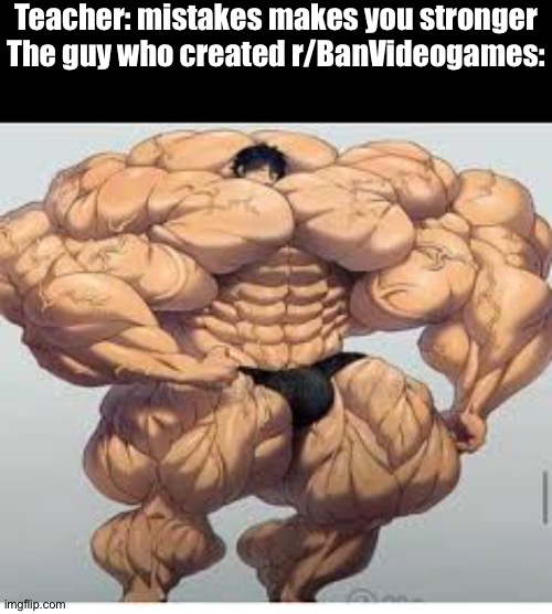 He will lose all of his muscles if r/Banvideogames gets deleted | Teacher: mistakes makes you stronger
The guy who created r/BanVideogames: | image tagged in mistakes make you stronger | made w/ Imgflip meme maker