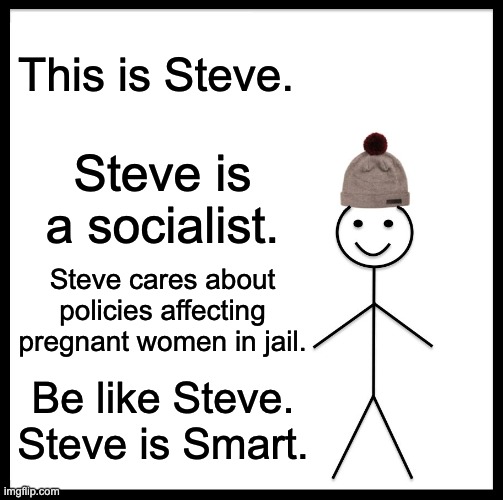 Be Like Bill Meme | This is Steve. Steve is a socialist. Steve cares about policies affecting pregnant women in jail. Be like Steve. Steve is Smart. | image tagged in memes,be like steve,pregnant women,jail,politics,socialist | made w/ Imgflip meme maker