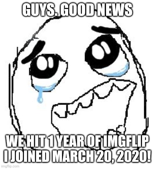 I hit 1 year | GUYS. GOOD NEWS; WE HIT 1 YEAR OF IMGFLIP
I JOINED MARCH 20, 2020! | image tagged in memes,happy guy rage face,1 year,imgflip | made w/ Imgflip meme maker