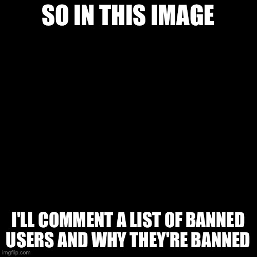 I made a ban list | SO IN THIS IMAGE; I'LL COMMENT A LIST OF BANNED USERS AND WHY THEY'RE BANNED | image tagged in memes,blank transparent square | made w/ Imgflip meme maker