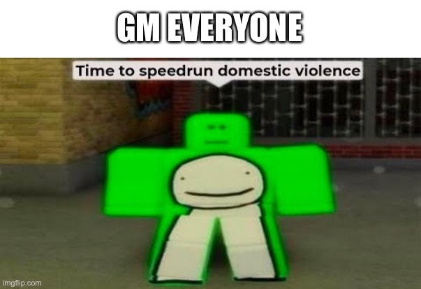 e | GM EVERYONE | image tagged in time to speedrun domestic violence | made w/ Imgflip meme maker