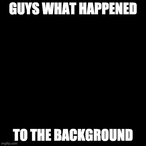 Blank Transparent Square | GUYS WHAT HAPPENED; TO THE BACKGROUND | image tagged in memes,blank transparent square | made w/ Imgflip meme maker