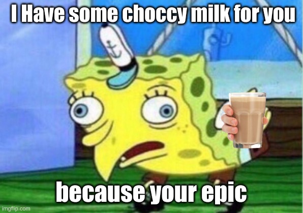 Mocking Spongebob | I Have some choccy milk for you; because your epic | image tagged in memes,mocking spongebob | made w/ Imgflip meme maker