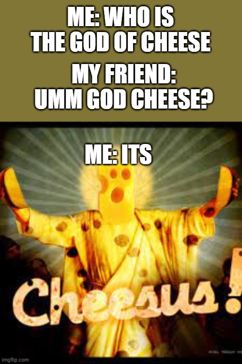 cheesus christ | ME: WHO IS THE GOD OF CHEESE; MY FRIEND: UMM GOD CHEESE? ME: ITS | image tagged in funny | made w/ Imgflip meme maker