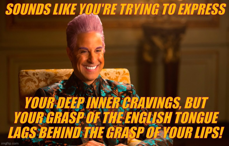 Caesar Fl | SOUNDS LIKE YOU'RE TRYING TO EXPRESS YOUR DEEP INNER CRAVINGS, BUT YOUR GRASP OF THE ENGLISH TONGUE  LAGS BEHIND THE GRASP OF YOUR LIPS! | image tagged in caesar fl | made w/ Imgflip meme maker