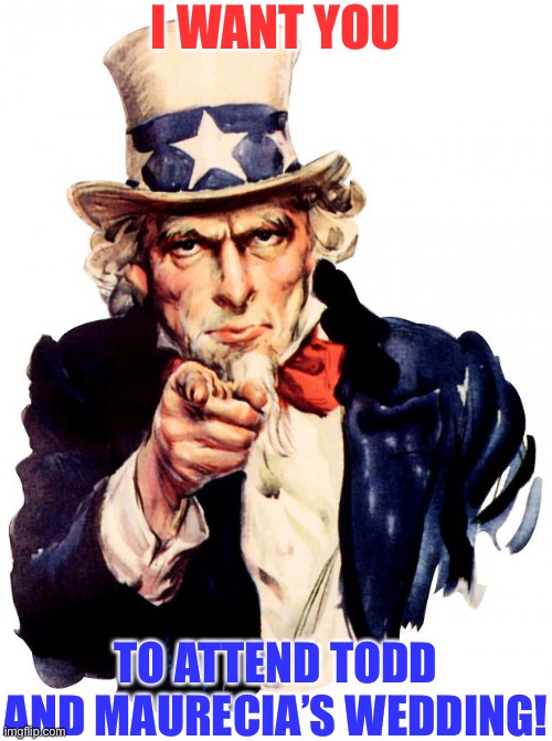 Uncle Sam | I WANT YOU; TO ATTEND TODD AND MAURECIA’S WEDDING! | image tagged in memes,uncle sam | made w/ Imgflip meme maker