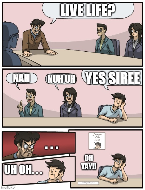 Boardroom Meeting Unexpected Ending | LIVE LIFE? YES SIREE; NAH; NUH UH; . . . OH YAY!! UH OH. . . | image tagged in boardroom meeting unexpected ending | made w/ Imgflip meme maker
