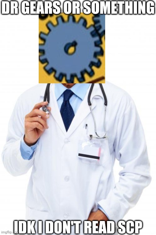 Doctor | DR GEARS OR SOMETHING; IDK I DON'T READ SCP | image tagged in doctor | made w/ Imgflip meme maker