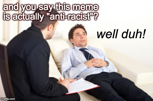 psychiatrist | and you say this meme is actually "anti-racist"? well duh! | image tagged in psychiatrist | made w/ Imgflip meme maker