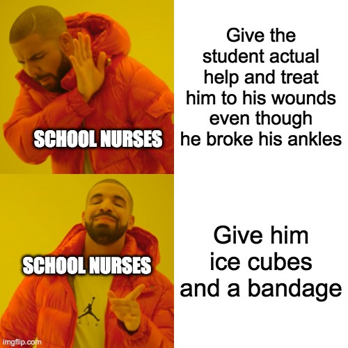 Drake Hotline Bling Meme | Give the student actual help and treat him to his wounds even though he broke his ankles; SCHOOL NURSES; Give him ice cubes and a bandage; SCHOOL NURSES | image tagged in memes,drake hotline bling | made w/ Imgflip meme maker