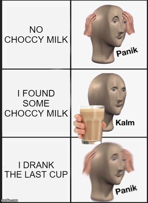 DONT DRINK IT ALL | NO CHOCCY MILK; I FOUND SOME CHOCCY MILK; I DRANK THE LAST CUP | image tagged in memes,panik kalm panik | made w/ Imgflip meme maker