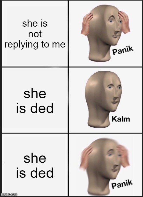 Cursed meme | she is not replying to me; she is ded; she is ded | image tagged in memes,panik kalm panik | made w/ Imgflip meme maker