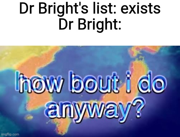 How bout i do anyway | Dr Bright's list: exists
Dr Bright: | image tagged in how bout i do anyway | made w/ Imgflip meme maker