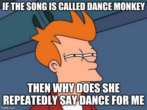 Futurama Fry | IF THE SONG IS CALLED DANCE MONKEY; THEN WHY DOES SHE REPEATEDLY SAY DANCE FOR ME | image tagged in memes,futurama fry | made w/ Imgflip meme maker