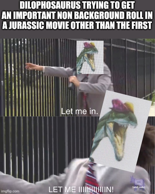 Dilophosaurus is best dinosaur | DILOPHOSAURUS TRYING TO GET AN IMPORTANT NON BACKGROUND ROLL IN A JURASSIC MOVIE OTHER THAN THE FIRST | image tagged in let me in,dilophosaurus | made w/ Imgflip meme maker