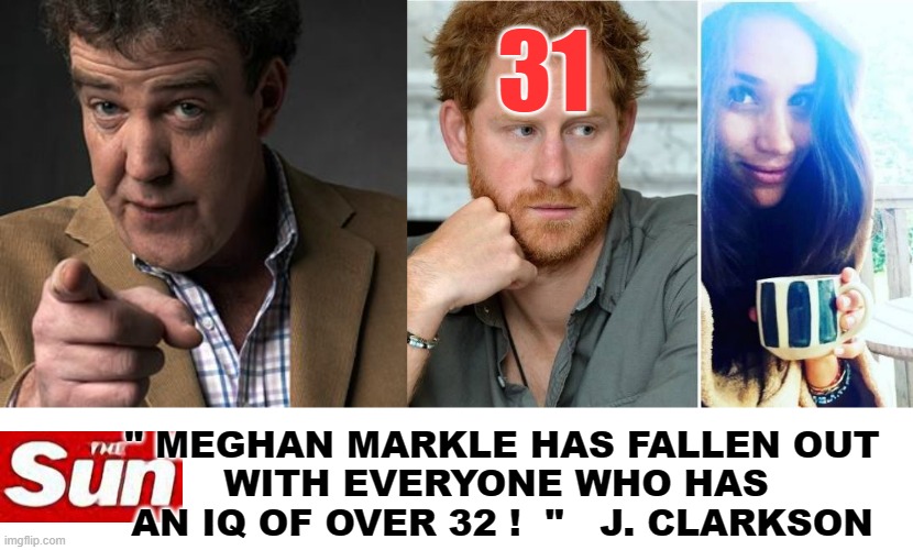 Meghan, Harry and Jezzer 1 |  31; " MEGHAN MARKLE HAS FALLEN OUT
WITH EVERYONE WHO HAS 
AN IQ OF OVER 32 !  "   J. CLARKSON | image tagged in artificial intelligence | made w/ Imgflip meme maker